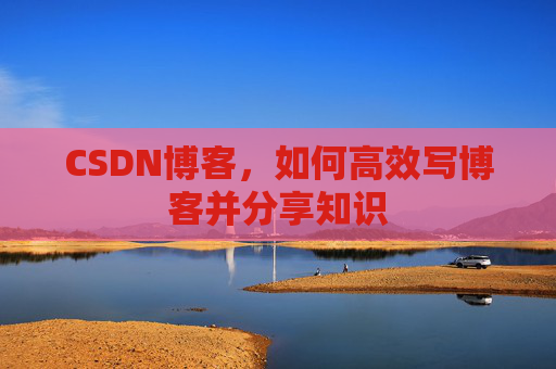 CSDN博客,如何高效写博客并分享知识